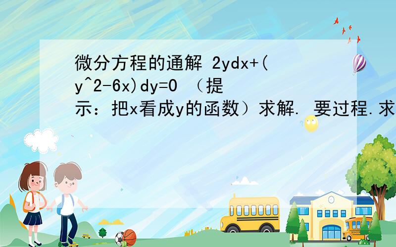 微分方程的通解 2ydx+(y^2-6x)dy=0 （提示：把x看成y的函数）求解. 要过程.求 微分 方程的通解。。。。。。。。