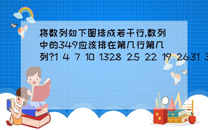 将数列如下图排成若干行,数列中的349应该排在第几行第几列?1 4 7 10 1328 25 22 19 2631 34 37 40 43…… 这是图