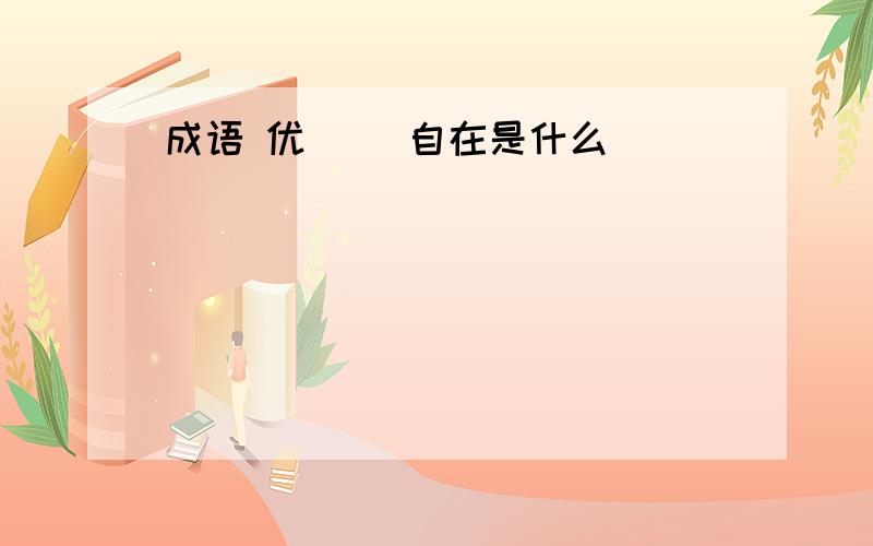 成语 优（ ）自在是什么