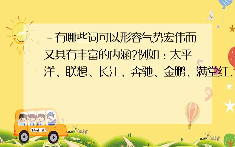 -有哪些词可以形容气势宏伟而又具有丰富的内涵?例如：太平洋、联想、长江、奔驰、金鹏、满堂红.请列举一些好吗?如果好的话,最好是两个字的