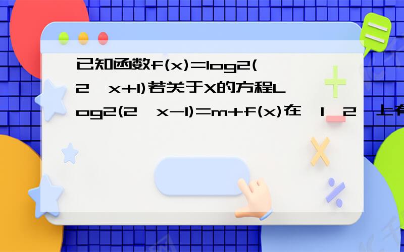 已知函数f(x)=log2(2^x+1)若关于X的方程Log2(2^x-1)=m+f(x)在〔1,2〕上有解,求m的范围