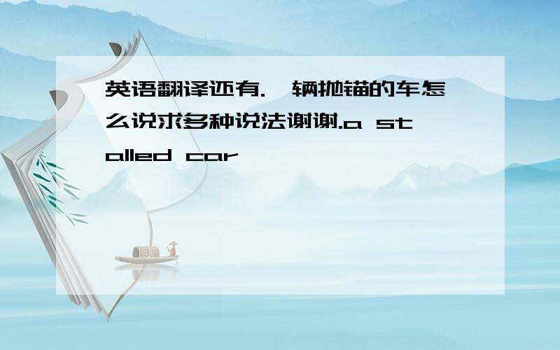 英语翻译还有.一辆抛锚的车怎么说求多种说法谢谢.a stalled car