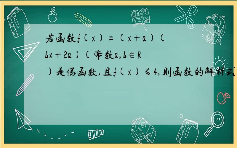 若函数f(x)=(x+a)(bx+2a)(常数a,b∈R)是偶函数,且f(x)≤4,则函数的解析式是多少?1楼，注意是y≤4