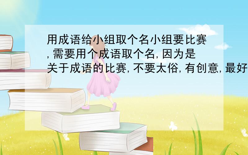 用成语给小组取个名小组要比赛,需要用个成语取个名,因为是关于成语的比赛,不要太俗,有创意,最好附加一个口号