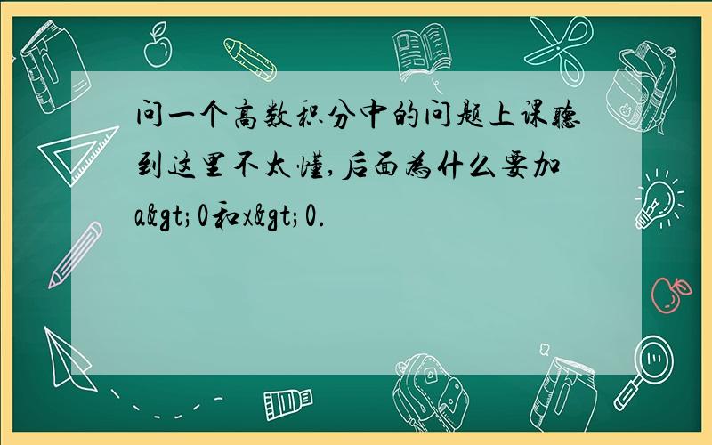 问一个高数积分中的问题上课听到这里不太懂,后面为什么要加a>0和x>0.