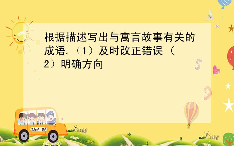 根据描述写出与寓言故事有关的成语.（1）及时改正错误 (2）明确方向