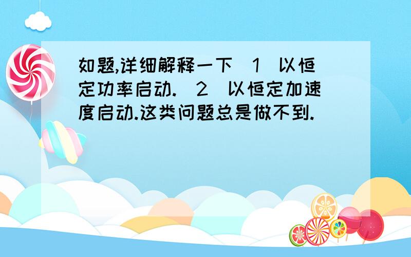 如题,详细解释一下（1）以恒定功率启动.（2）以恒定加速度启动.这类问题总是做不到.