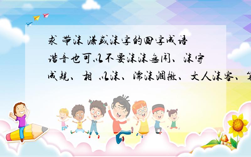 求 带沫 潇或沫字的四字成语谐音也可以不要沫沫无闻、沫守成规、相喣以沫、濡沫涸辙、文人沫客、笔沫纸砚、沫沫相惜、含情沫沫、相濡以沫