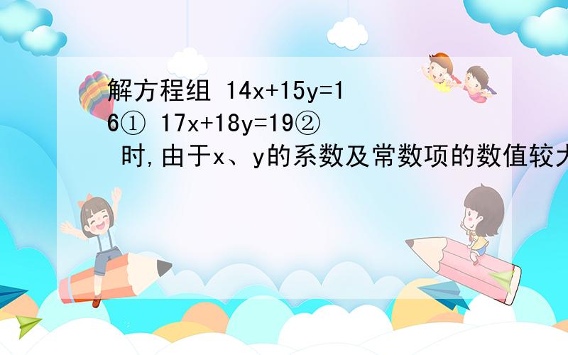 解方程组 14x+15y=16① 17x+18y=19② 时,由于x、y的系数及常数项的数值较大,如果用常规的代入消元法、解方程组 14x+15y=16①17x+18y=19②时,由于x、y的系数及常数项的数值较大,如果用常规的代入消元