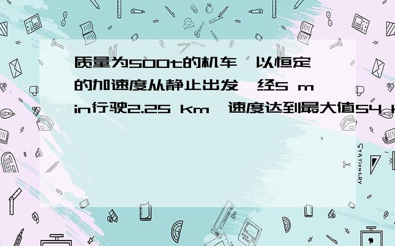 质量为500t的机车,以恒定的加速度从静止出发,经5 min行驶2.25 km,速度达到最大值54 km/h,求机车的功率