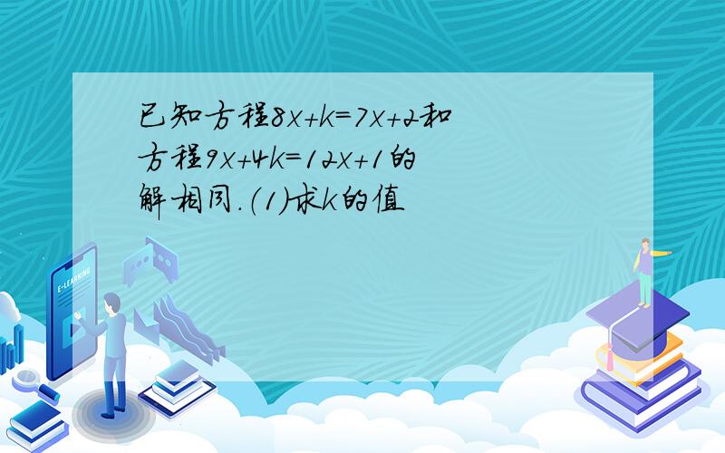 已知方程8x+k=7x+2和方程9x+4k=12x+1的解相同.（1）求k的值