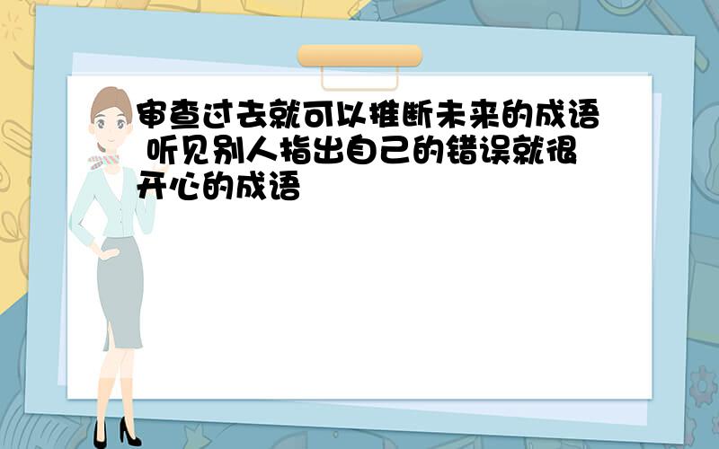 审查过去就可以推断未来的成语 听见别人指出自己的错误就很开心的成语