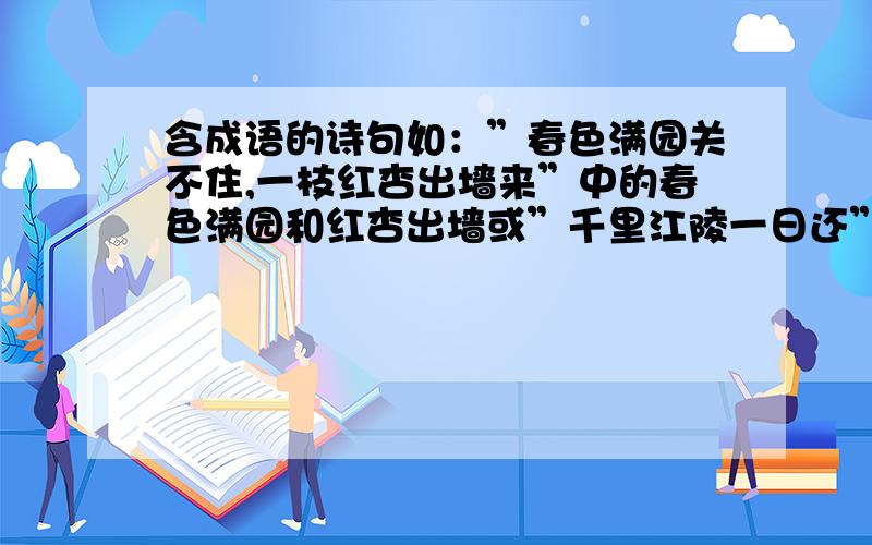 含成语的诗句如：”春色满园关不住,一枝红杏出墙来”中的春色满园和红杏出墙或”千里江陵一日还”中的一日千里不要重复！只要多就行