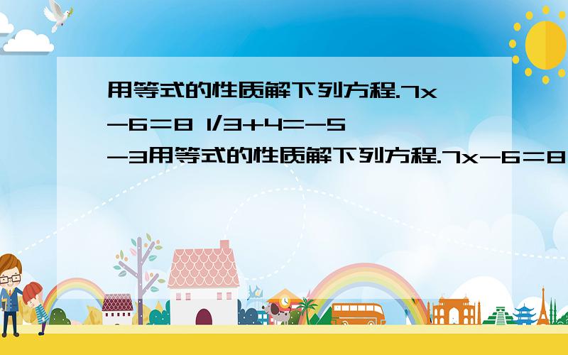 用等式的性质解下列方程.7x-6＝8 1/3+4=-5 -3用等式的性质解下列方程.7x-6＝8 1/3+4=-5 -3x+4=1