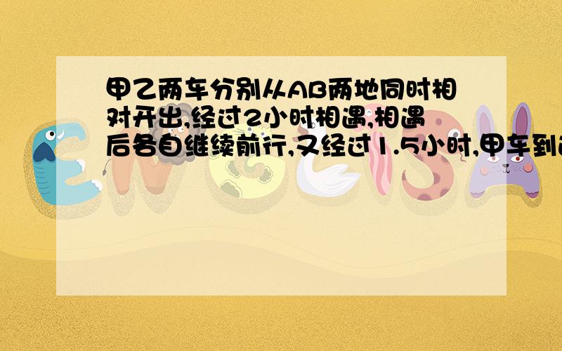 甲乙两车分别从AB两地同时相对开出,经过2小时相遇,相遇后各自继续前行,又经过1.5小时,甲车到达B地,这时乙距A地还有35千米,求A,B两地的距离.用算式解答,再讲出你这样列数式的原因