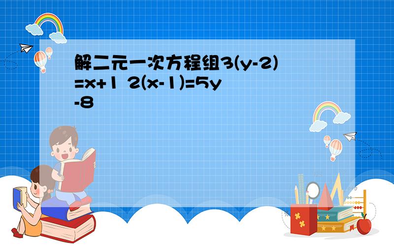 解二元一次方程组3(y-2)=x+1 2(x-1)=5y-8