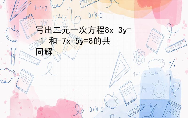 写出二元一次方程8x-3y=-1 和-7x+5y=8的共同解