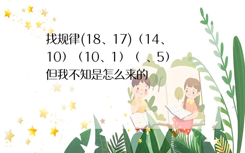 找规律(18、17)（14、10）（10、1）（ 、5）但我不知是怎么来的