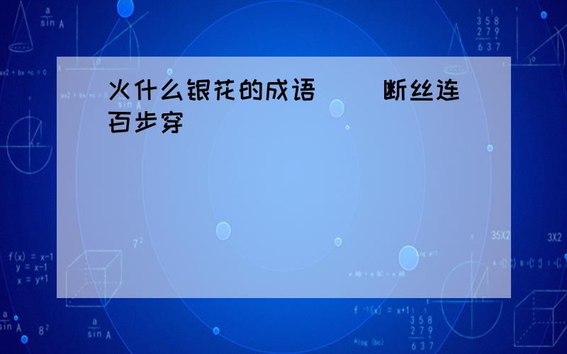 火什么银花的成语( )断丝连百步穿（ ）