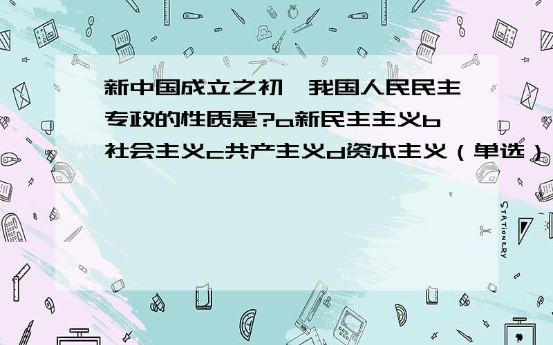 新中国成立之初,我国人民民主专政的性质是?a新民主主义b社会主义c共产主义d资本主义（单选）