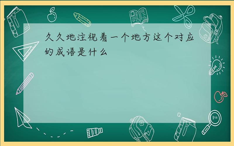 久久地注视着一个地方这个对应的成语是什么