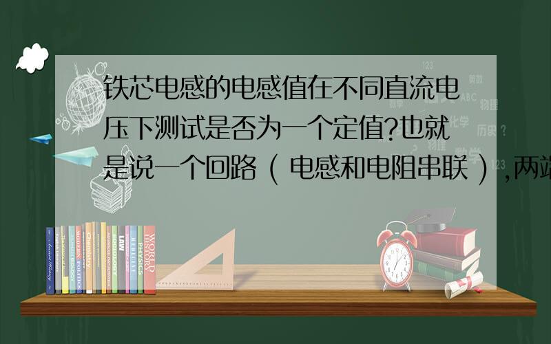 铁芯电感的电感值在不同直流电压下测试是否为一个定值?也就是说一个回路 ( 电感和电阻串联 ) ,两端电压 ( 施加直流电压 ) 在不一样的时候,这个电感（铁芯电感）的电感值是否会发生变化?