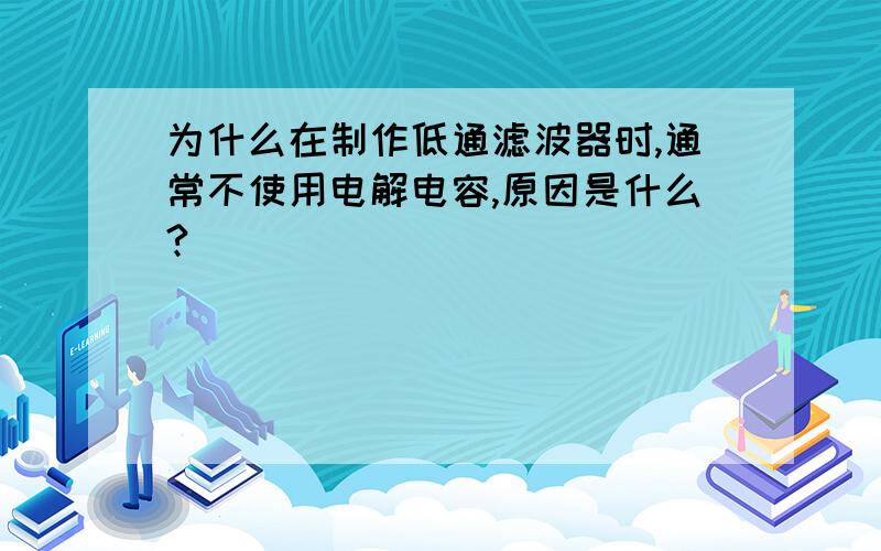 为什么在制作低通滤波器时,通常不使用电解电容,原因是什么?