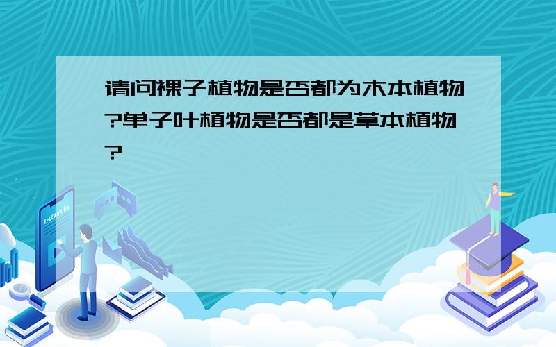 请问裸子植物是否都为木本植物?单子叶植物是否都是草本植物?