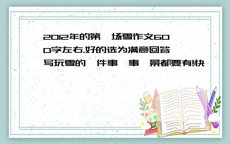 2012年的第一场雪作文600字左右.好的选为满意回答,写玩雪的一件事,事,景都要有!快