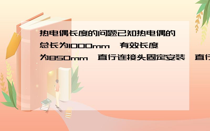 热电偶长度的问题已知热电偶的总长为1000mm,有效长度为850mm,直行连接头固定安装,直行连接头的长度为140mm,那么请问它的有效长度（也就是插入管路的长度）是不是850-140=710mm呢?,