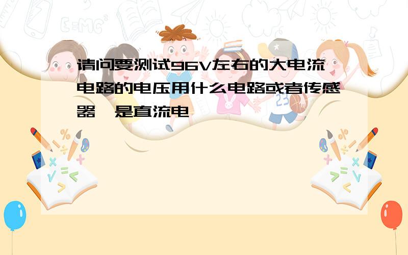 请问要测试96V左右的大电流电路的电压用什么电路或者传感器,是直流电