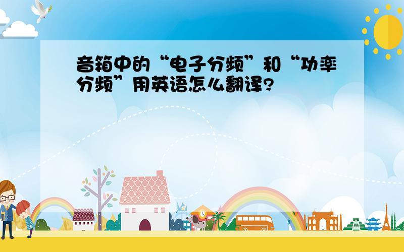 音箱中的“电子分频”和“功率分频”用英语怎么翻译?