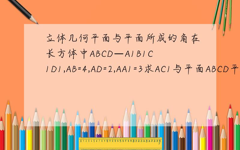 立体几何平面与平面所成的角在长方体中ABCD—A1B1C1D1,AB=4,AD=2,AA1=3求AC1与平面ABCD平面ADD1A1平面ABB1A1所成的角答案为48°,22 °