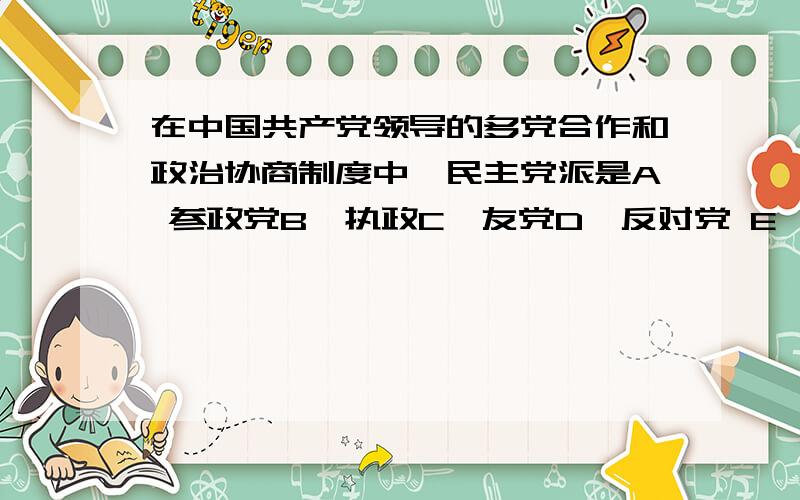 在中国共产党领导的多党合作和政治协商制度中,民主党派是A 参政党B、执政C、友党D、反对党 E、在野党