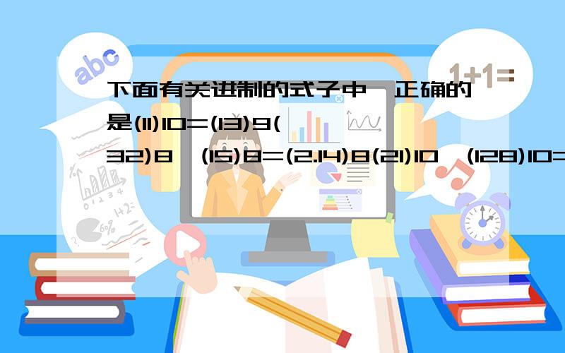 下面有关进制的式子中,正确的是(11)10=(13)9(32)8÷(15)8=(2.14)8(21)10×(128)10=(1080)16(52)5-(70)3=(110)2