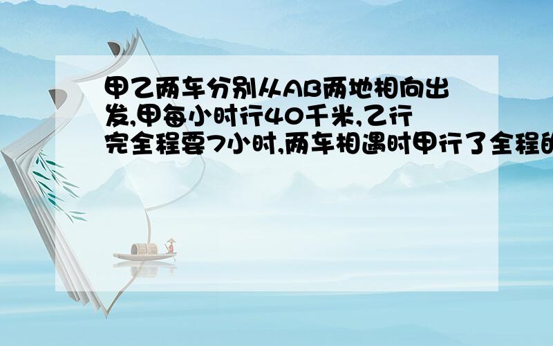 甲乙两车分别从AB两地相向出发,甲每小时行40千米,乙行完全程要7小时,两车相遇时甲行了全程的七分之四,求AB距离是多少千米?好的给加分（50分打底）