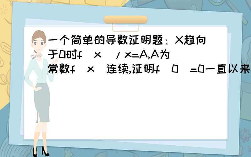 一个简单的导数证明题：X趋向于0时f（x）/x=A,A为常数f（x）连续,证明f（0）=0一直以来都是当结论记得,突然要证明了却想不起来