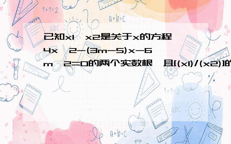 已知x1,x2是关于x的方程4x^2-(3m-5)x-6m^2=0的两个实数根,且[(x1)/(x2)]的绝对值=2/3,求m