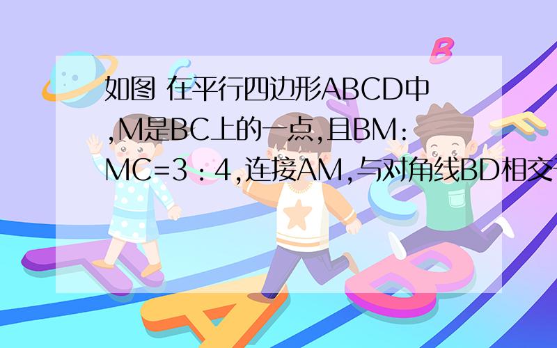 如图 在平行四边形ABCD中,M是BC上的一点,且BM:MC=3：4,连接AM,与对角线BD相交于点F,求BF：BD（用三角形相似）