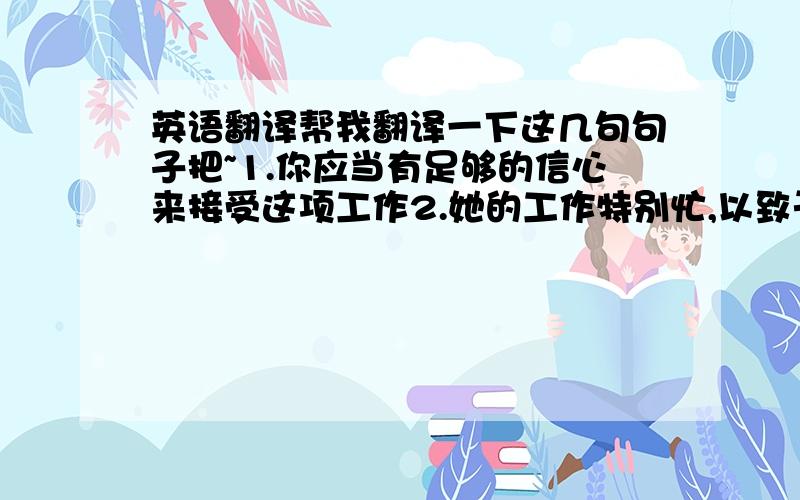 英语翻译帮我翻译一下这几句句子把~1.你应当有足够的信心来接受这项工作2.她的工作特别忙,以致于没有休假的时间3.当我到的时候,他正在给他的一个朋友打电话4.令我们高兴的是,游客的数