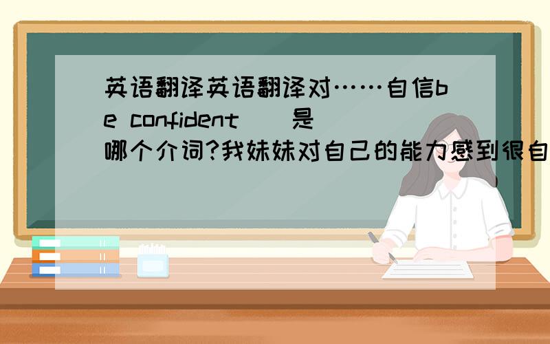 英语翻译英语翻译对……自信be confident（）是哪个介词?我妹妹对自己的能力感到很自信翻译my sister_______________________________ability.