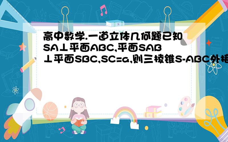 高中数学.一道立体几何题已知SA⊥平面ABC,平面SAB⊥平面SBC,SC=a,则三棱锥S-ABC外接球的表面积是多少.