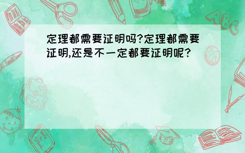 定理都需要证明吗?定理都需要证明,还是不一定都要证明呢?