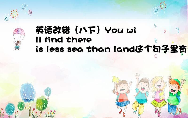 英语改错（八下）You will find there is less sea than land这个句子里有一处错误请改出