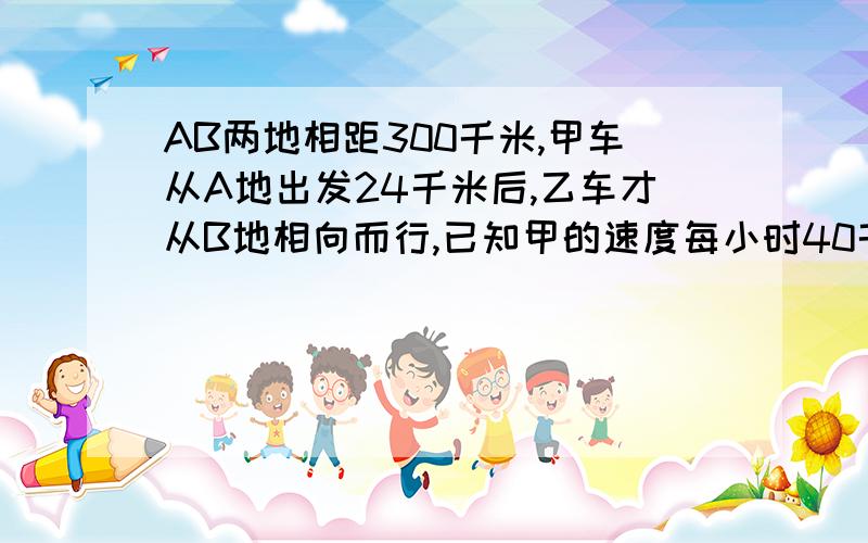 AB两地相距300千米,甲车从A地出发24千米后,乙车才从B地相向而行,已知甲的速度每小时40千米,乙的速度每小时52千米,若甲车是上午8时出发,两车相遇是几时几分（用方程）