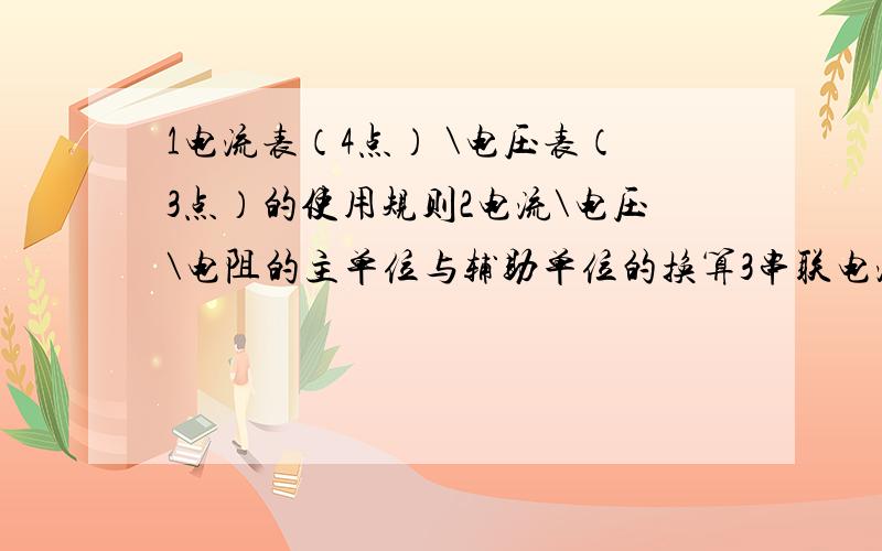 1电流表（4点） \电压表（3点）的使用规则2电流\电压\电阻的主单位与辅助单位的换算3串联电流的电流、电压特点4并联电路的电流、电压特点5影响导体电阻的四个因素及大小关系6画出可改