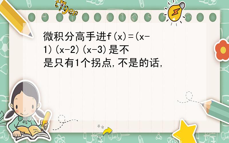 微积分高手进f(x)=(x-1)(x-2)(x-3)是不是只有1个拐点,不是的话,