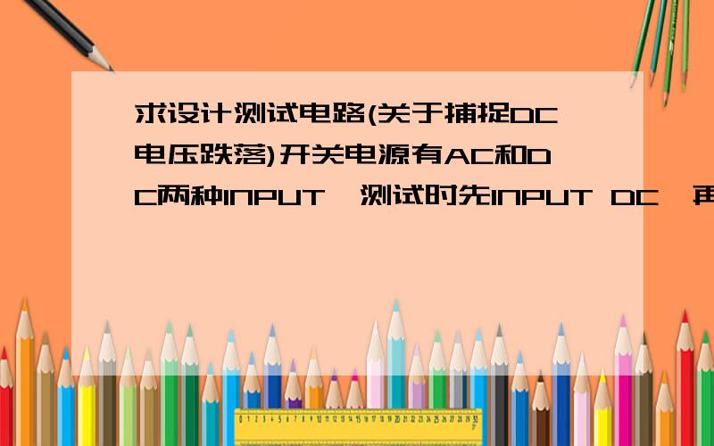 求设计测试电路(关于捕捉DC电压跌落)开关电源有AC和DC两种INPUT,测试时先INPUT DC,再INPUT AC,此时不良品电源OUTPUT DC12V,会出现跌落200ms,请问如何设计一个电路测试?能否用单片机测试用LED显示?单