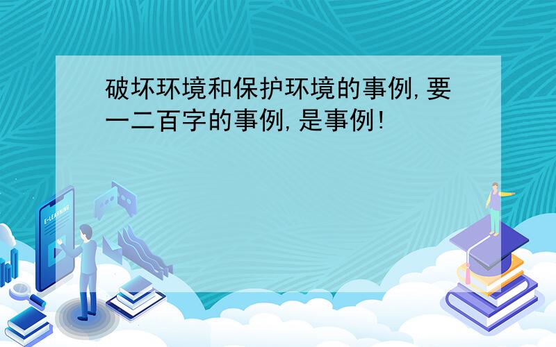 破坏环境和保护环境的事例,要一二百字的事例,是事例!