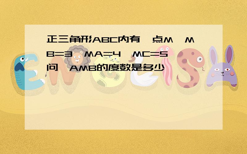 正三角形ABC内有一点M,MB=3,MA=4,MC=5,问∠AMB的度数是多少